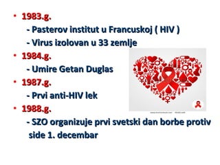 • 1983.g.
- Pasterov institut u Francuskoj ( HIV )
- Virus izolovan u 33 zemlje
• 1984.g.
- Umire Getan Duglas
• 1987.g.
- Prvi anti-HIV lek
• 1988.g.
- SZO organizuje prvi svetski dan borbe protiv
side 1. decembar

 