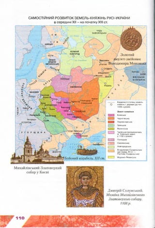 чудь
ЗАВОЛОЦЬКА
ШВЕЦІЯ
ВЕЛИКИЙ
НОВГОРОД
ЕСТИ
ЗЕМЛІ
ОРДЕНУ
МЕЧОНОСЦІВ
оз. Ільмень
о СУЗДАЛЬ
О
ВЛАДИМИР/
' о Москва
ПОЛОЦЬК
інігіро.
РЯЗАНЬ І
СМОЛЕНСЫ
'пінеьк Курськ
° ° І ЧРРНІПЙ°Н0ВГ0р0А' °ТУРІВ Любечо ЧЕРНІГІВ Сіверський Кордони й столиці земель-
княжінь і держав (до поч,
1220-х років)
Холм
V
іївської
Турівська (виокремилась
із Київської землі
у 1150-х роках)
Полоцька
Смоленська
Новгородська
Владимиро-Суздальська
(до серед. XII ст. —
Ростово-Суздальська)
Муромо-Рязанська
Ілешшя
Р У С Ь К Е
І'*
• Ч О И Ш
Тмутаракань
;П^йЛ І
Доростол
САМОСТІЙНИЙ РОЗВИТОК ЗЕМЕПЬ-КНЯЖІНЬ РУСІ-УКРАІНИ
в середині XII - на початку XIII ст.
Золотий
. - Ярославль а М у .К Т -З М ІЙ О В И К
оРосюв Володимира Мономаха
Булгаро О
БІЛЯР
В О Л З Ь К А
Б У Л Г А Р ІЯ
К р а к ів ^ бєл9 ^уцьк ВишгоЄ°<?
Львів % ОПЕРЕЯСЛДВ
Пер&уишль '’звеийгород КаН'ВоКорсунь
У ж го р о д о Х О ц
Землі-княжіння
г ' Л Київська
Чернігівська
ЩЩ Переяславська
Г~ | Галицька
[ '! Волинська
Бойовий корабель. XII ст.
Дмитрій Солунський.
Мозаїка Михайлівського
Златоверхого собору.
1108р.
Михайлівський Златоверхий
собор у Києві
 