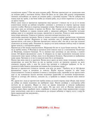 25
позамјљени новац ? Сви ми радо пецамо рибу. Његова пресветлост не дозвољава нам
да пецамо рибу у његовом потоку. Како би било да му дамо 300 дуката затраживши
писмено овлашћење да смемо да пецамо рибу у његовим водама ? Он ће добити свој
новац који му треба, а ми ћемо моћи да пецамо рибу, па је посао користан и за једну и
за другу страну.
Онога дана када је пресветли прихватио овај предлог ( чинило му се да је то веома
једноставан начин да набави потребне златнике ), потписао је смртну пресуду својој
власти и моћи. Његов је секретар направио уговор. Пресветли је ставио крст, јер своје
име није знао да потпише и кренуо на Исток. Две године касније вратио се на смрт
болестан. Грађани су управо пецали рибу у дворском рибњаку. Гледајући чутљиве
рибаре који су се окупили око језера, пресветли се наљутио. Рекао је свом коњушнику
нека отера мноштво. Гомила је отишла, али исте вечери посетила га је
депутација градских трговаца. Били су веома уљудни и најпре пресветломе честитали
што се сретно вратио. Изразили су своје жаљење што су рибари сметали Његовој
пресветлости, али како се Његова пресветлост зацело сећа, она им је сам пре одласка
дозволила да пецају рибу. Рекавши то, кројач је из џепа извадио повељу која се читаво
време чувала у златаревом орману.
Пресветли је био веома нерасположен. Најрадије би све те људе бацио напоље. Но опет
му је требао новац. У Италији је потписао неке повеље које су у власништву Силвестра
де Медичија, познатог банкара. То су менице које доспевају за два месеца, а износе
неких 340 фунти фламанског злата. С обзиром на то није племенити господин могао
пшоказати своје праве осећаје, иако га је обузимало беснило. Предложио је грађанима
нови зајам. Трговци су се на то повукли како би се договорили.
Након три дана они су се вратили. Веома им је драго да могу своме господару помоћи у
неприлици, но како би било да им за против услугу да писмену дозволу да могу
основати градско веће у које би ушли сви трговци и слободни грађани, те би се
споменуто веће бавило градским пословима без уплитања двора ?
Његова је пресветлост планула гневом, али шта да ради ? Требало му је 340 фунти
фламанског злата и потписао је повељу. Идуће недеље покајао се због своје
попустљивости. Сазвао је војнике и пошао у златареву кућу, тражећи да му врати списе
које су му измамили мукли његови поданици користећи се његовим неприликама.
Одузео је златару обе повеље, запалио их, а грађани су мирно гледали како повеље
горе.
Но, други пут, када је пресветлом требао новац да плати опрему своје кћери, није могао
да добије од својих поданика ни пребијене паре. Након догађаја у златаревој кући
нестало му је кредита. Морао је стога да прави концесије и понуди грађанима
некадашње повластице и још неке друге. Но пре него што је Његова пресветлост
добила први оброк одређене своте, хграђани су имали своје старе привилегије и једну
нову повластицу, која им је дозвољавала да саграде већницу и чврсту кулу у којој ће
бити спремљени сви документи „.
Жежељ, 9 – 10-
ЛОНДОН у 12. Веку
 