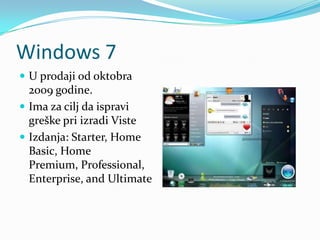 Windows 7
 U prodaji od oktobra
  2009 godine.
 Ima za cilj da ispravi
  greške pri izradi Viste
 Izdanja: Starter, Home
  Basic, Home
  Premium, Professional,
  Enterprise, and Ultimate
 