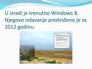 U izradi je trenutno Windows 8.
Njegovo izdavanje predviđeno je za
2012 godinu.
 