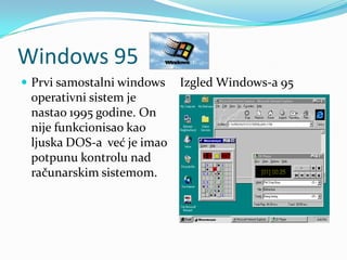 Windows 95
 Prvi samostalni windows   Izgled Windows-a 95
 operativni sistem je
 nastao 1995 godine. On
 nije funkcionisao kao
 ljuska DOS-a već je imao
 potpunu kontrolu nad
 računarskim sistemom.
 
