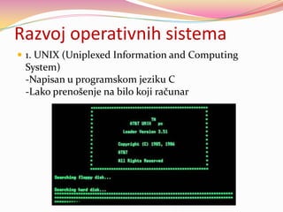 Razvoj operativnih sistema
 1. UNIX (Uniplexed Information and Computing

System)
-Napisan u programskom jeziku C
-Lako prenošenje na bilo koji računar

 