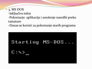  3. MS DOS

-Isključivo tekst
-Pokretanje aplikacija i unošenje naredbi preko
tastature
-Danas se koristi za pokretanje starih programa

 