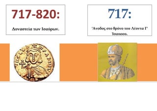 717-820:                         717:
Δυναστεία των Ισαύρων.   'Aνοδος στο θρόνο του Λέοντα Γ'
                                    Ίσαυρου.
 
