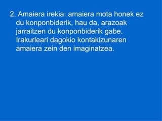 2. Amaiera irekia: amaiera mota honek ez du konponbiderik, hau da, arazoak jarraitzen du konponbiderik gabe. Irakurleari dagokio kontakizunaren amaiera zein den imaginatzea. 