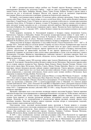 В 1648 г. казацко-крестьянское войско разбило под Речицей хоругви Великого княжества под
командованием Воловича, под местечком Горволь – отряд во главе со стражником Мирским. Восставшие
заняли Гомель, Лоев, Брест, Бобруйск, Мозырь, Пинск, Туров, Речицу, Кобрин, Чечерск и другие города и
местечки на юге и юго-востоке Беларуси. Жители этих городов почти не оказывали сопротивления
восставшим. Шляхта,католическое и унитарное духовенство бежаливглубь княжества.
На борьбу с восставшими король направил 14-тысячное войско, имевшее артиллерию. Отряду Мирского
удалось взять Пинск. Более трех тысяч мещан, их жен и детей были убиты. Затем войска Великого княжества
взяли Брест, Старый Быхов, Слуцк. В Турове все жители, не успевшие отойти вместе с казацко-крестьянскими
отрядами, были убиты. В Чечерске по приказу гетмана Я. Радзивилла полутораста казакам отсекли правые
руки, пятьдесят человек посадили на кол, а остальных жителей порубили. Жестоко расправился гетман и с
жителями Бобруйска, без сопротивления открывшим ворота города. Восьмистам были отрублены руки, сто
человек посадили на кол. К середине 1649 г. войска Великого княжества восстановили контроль над южной
частью Беларуси.
Чтобы исправить положение, Б. Хмельницкий направил в Беларусь отряды полковников Голоты,
Кричевского, Гаркуши и Побадайло. Однако 30-тысячное казацко-крестьянское войско 31 июня 1649 г. в
битве под Лоевом было разбито войсками гетмана Я. Радзивилла. После этого антифеодальная борьба на
территории Беларуси пошла на убыль. Попытки возобновить ее летом 1650 и 1651 гг. были подавлены
войсками Я. Радзивилла, после чего казацкие отряды покинули Беларусь и направились на Украину.
Новые бедствия на Беларусь обрушились в ходе войны России с Речью Посполитой в 1654 – 1667 гг. В
октябре 1653 г. Земский собор дал согласие принять Украину под власть России. Одновременно царь Алексей
Михайлович объявил о подготовке к войне и о своем желании «идти на друга своего польского короля».
Стремясь заручиться поддержкой белорусов, царское правительство засылало в Беларусь многочисленные
грамоты, рассчитанные на православное население. В них царское правительство обещало шляхте и
духовенству сохранить их владения и даже сделать новые пожалования в случае, если они пожелают служить
Московскому Государю. Мещанству гарантировалась свободная торговля с русскими городами. Всем, кто
будет добровольно сдаваться царским войском, обещались льготы, пожалования и награды. Такая политика
принесла свои плоды.
В 1654 г. в Беларусь вошло 100-тысячное войско царя Алексея Михайловича при поддержке казацких
отрядов И. Золоторенко. Они разбили войска Великого княжества под Могилевом. При подходе царских войск
на его сторону перешло мещанство Чаус, Кричева, Орши, Копыля, Нового Быхова, Полоцка. Помимо этого
были взяты города Друя, Мстиславль, Витебск, Гомель, Шклов, Речица, Пропойск. Вместе с тем гарнизоны
некоторых городов оказывали русским войскам упорное сопротивление. Гомель пришлось осаждать сорок
дней. Слуцк и Старый Быхов так и не были взяты русскими войсками. В ряде случаев сопротивлявшиеся
города разрушались, а население уничтожалось. Более десяти тысяч человек погибли в Мстиславле. Были
разрушены и сожжены Речица, Жлобин, Рогачев идр.
Во время компании 1655 г. царские войска захватили Минск и столицу ВКЛ Вильно. В августе – октябре
1655 г. были заняты Гродно, Лида, Новогрудок, Ивье, Кореличи, Несвиж, Столбцы. Московский государь стал
титуловать себя «всея Великия и Малыя и Белыя Руси самодержцем». В такой ситуации гетман Я. Радзивилл
пошел на подписание в Кейданах (1655 г.) межгосударственной унии со Швецией, что означало разрыв
условий Люблинской 1569 г. унии с Польшей. Но уния ВКЛ со Швецией в связи с внезапной смертью гетмана
так и не была реализована. Вмешательство в военные действия Швеции против Речи Посполитой привело в
конце 1655 г. к прекращению военных действий в ВКЛ. В 1656 г. между Россией и Речью Посполитой было
подписано перемирие.
Временное перемирие мало в чем изменило положение мирного населения Беларуси. Занятые царскими
войсками белорусские земли превращались в провинции Московского государства. Чтобы вызвать лояльность
местного населения, царь оставил городам магдебургское право, раздавал охранные грамоты, которые
должны были охранять от насилия московских ратников, поддерживал местную шляхту, православную
церковь. Несмотря на это злоупотребления и издевательства царских ратников, казаков, шведов стали
всеобщим явлением. Население Беларуси терпело огромные людские потери от вспыхнувших эпидемий,
насильственного переселения жителей в Россию.
Опустошения, голод, массовый насильственный вывод населения в Россию привели к созданию
антимосковского шляхетского ополчения, вооруженных отрядов. В этот процесс включилась часть мещанства
и многострадального крестьянства. Люди уходили в леса, брали в руки оружие, создавали партизанские
отряды. Они освободили часть небольших городов: Лукомль, Чашники, Глубокое. Мещане Могилева,
Шклова, Мстиславля, Дисны, подняв восстания, изгнали московские гарнизоны.
В 1659 г. опять возобновились военные действия регулярных войск Речи Посполитой на территории
Беларуси, которые постепенно отвоевывали утраченное. Летом в 1660 г. под Ляховичами была разбита
группировка войск царского воеводы И. Хованского. В том же году на Могилевщине была разбита армия
Юрия Долгорукого. В 1666 г. была освобождена столица ВКЛ Вильно. Под контролем царских властей
 
