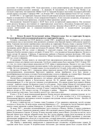 населения». В конце сентября 1939г. были арестованы, а затем репрессированы ряд белорусских деятелей
национально-освободительного движения – А. Луцкевич, В. Богданович, А. Станкевич, И. Позняк и др.
Согласно секретному постановлению НКВД СССР из Западной Беларуси выселению подлежали работники
лесной охраны и осадники. С февраля 1940 г. по 20 июня 1941 г. было репрессировано более 125 тыс. человек.
В 1939-1941 гг. на территории Западных областей действовали польские подпольные организации «Союз
борьбы за независимость Польши», «Союз вооруженной борьбы», «Союз польских патриотов», «Стрельцы» и
др. Они вели антисоветскую пропаганду, создавалитайные хранилища оружия.
Воссоединение Западной Беларуси с БССР было актом исторической справедливости. Оно положило
конец разделу Беларуси, восстановило ее территориальную целостность, объединило белорусский народ в
одну семью. Несмотря на командно-административную систему, Западные области БССР за 1 год и 9 месяцев
сделали значительный шаг в социально-экономическом развитии и осуществлении культурных
преобразований.
32. Начало Великой Отечественной войны. Оборонительные бои на территории Беларуси.
Немецко-фашистский оккупационный режим на территории Беларуси.
Готовясь к нападению на СССР, фашисты в конце 1940 г. разработали план «Барбаросса», по которому
рассчитывали еще до наступления зимы разгромить основные силы Красной Армии и победоносно закончить
войну. Германия постепенно перебрасывала свои войска на территорию Польши, ближе к границе СССР. На
границе с Беларусью германское военное командование к началу войны сконцентрировало самую мощную
группировку армий «Центр», которая насчитывала 50 дивизий, 1800 танков, 14300 орудий и минометов, 1680
боевых самолетов, 820 тыс. солдат и офицеров. С советской стороны этим силам противостояли войска
Западного Особого военного округа, который с 22 июня 1941 г. стал называться Западным фронтом. Он имел в
своем составе 44 дивизии, 3 бригады, 8 укрепленных районов и Пинскую военную флотилию, 2202 танка,
10087 орудий и минометов, 1909 боевых самолетов. Общая численность войск Западного фронта составляла
672 тыс. солдат иофицеров.
О намерениях Гитлера напасть на советский Союз предупреждали разведчики, перебежчики, которые
называли точную дату фашистского нападения. Тем более удивительным было заявление ТАСС 14 июня 1921
г. о том, что слухи о предстоящем нападении на СССР лживы и провокационны. Именно в этот день Гитлер
собрал в Берлине всех командующих группами армии, чтобы выслушать их доклады о завершении подготовки
к войне. На этом совещании Г. Гудериан заявил, что ему потребуется 5-6 дней, чтобы дойти до Минска.
На рассвете 22 июня 1941 г. германские войска пересекли границу СССР. Пользуясь безалаберностью
железнодорожников, командования Брестского гарнизона, немцы перебросили из-за Буга эшелон с
опломбированными вагонами, в которых были вооруженные солдаты и офицеры, на станцию Брест-Западный.
Они заняли станцию и часть города,оставив в тылу пограничников и военных в крепости.
Неспособность командования предвидеть ход военных действий проявилась и в размещении воинских
соединений Западного фронта в Белостокском выступе. Из 26 дивизий первого эшелона здесь было
сконцентрировано 19, в том числе все танковые и моторизованные. 10-я армия должна была держать оборону
в центре – наиболее сильная. По флангам стояли 3-я и 4-я армии – более слабые. Немцы об этом хорошо знали
и наступление начали с флангов. В первый день войны 4-я группа Гоппнера прорвала фронт 3-й армии и в
прорыв ворвался корпус Манштейна, к вечеру 22 июня 3 дивизии Красной Армии были рассеяны, а 5 других
понесли потери до 70% личного состава. 14 мехкорпус в районе Пружаны – Кобрин в этот же день был
почти полностью уничтожен. Здесь погибло около14 тыс. советских солдат.
В ночь с 22 на 23 июня командующий фронтом Павлов пытался организовать контрнаступление, но это
привело к огромным потерям живой силы и техники. 23 и 24 июня погибли 6-й и 11-й мехкорпуса.
Командование фронтом предприняло попытки задержать наступление немцев в районе Полоцк – Витебск. И
эта попытка была безуспешной.
25 июня к северо-востоку от Слонима танки Гудериана и Гота завершили окружение частей, которые
отходили от Белостока. 26 июня немцы захватили Барановичи, а 27 – большинство частей Западного фронта
попали в новое окружение в районе Новогрудка. 11 дивизий 3-й и 10-й армий были уничтожены.
26 июня 1941 г. немецкие механизированные части подошли к Минску. Войска 13 армии удерживали
рубежи до 28 июня. Героически сражались войска 100 стрелковой дивизии генерал-майора И.М. Русиянова в
районе Острошицкого городка. К вечеру 28 июня немецкие войска заняли Минск. Отступая на восток, части
Красной Армии вели тяжелые оборонительные бои. Все тяготы обороны страны были возложены на плечи
простых солдат. Только 29 июня была дана директива СНК СССР и ЦК ВКП(б) партийным и советским
организациям прифронтовых областей, в соответствии с которой проводилась дополнительная мобилизация в
Красную Армию. В июне – августе было мобилизовано более 500 тыс. жителей Беларуси.
Для борьбы с вражескими диверсантами и парашютистами создавались истребительные отряды. В
середине июля было создано 78 истребительных батальонов. Для помощи армии было создано более 200
 
