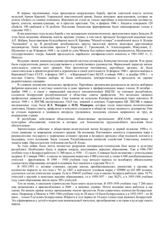В первые послевоенные годы продолжали вооруженную борьбу против советской власти остатки
польской Армии Краевой, Украинской повстанческой армии, банды немецких прислужников, которые не
успели сбежать со своими хозяевами. Жертвами их стали не только партийные и комсомольские активисты,
врачи, учителя, военнослужащие, но и простые крестьяне. Так, в феврале 1946 г. бандиты совершили 120
убийств, 190 грабежей и 18 разбоев. Последние бандитские формирования были ликвидированы только к
середине 1952 г.
В послевоенные годы велась борьба с так называемым космополитизмом, преклонением перед Западом.В
этом были незаконно обвинены многие крупные ученые, в том числе президент Белорусской академии наук
А.Р. Жебрак. Были признаны безыдейными пьеса К. Крапивы “Милый человек” и ошибочной пьеса А. Кучера
“Заложники” и др. В республике возобновились аресты писателей, причем некоторых арестовывали
неоднократно. Такое испытание прошли Г. Березкин, С. Граховский, А. Александрович, Микулевич, С.
Шушкевич и др. В феврале 1948 г. на одной из улиц Минска был найден мертвым руководитель Московского
государственного театра, бывший председатель еврейского антифашистского комитета в 1941-1945 гг. С.
Михоэлс.
Ведущим звеном командно-административной системы оставалась Коммунистическая партия. В ее руках
были сосредоточены рычаги государственного и хозяйственного руководства. Формальный характер носила
деятельность советов всех уровней. Они фактически подчинялись партийным органам, не были
самостоятельны в принятии решений и ограничены в своей деятельности. В феврале 1946 г. прошли выборы в
Верховный Совет СССР, в феврале 1947 г. – в Верховный Совет БССР, в январе 1948 г. и декабре 1950 г. – в
местные Советы. Однако выборы не были свободными, демократичными и проходили по заранее
разработанному сценарию.
В сложном положении находились профсоюзы. Партийные организации руководили на местах выборами
фабрично-заводских и местных комитетов и даже приемом в профорганизации новых членов. В октябре –
ноябре 1948 г., в связи с ликвидацией института уполномоченных ВЦСПС по союзным республикам,
создаются белорусский республиканский и областные советы профсоюзов. Это несколько оживило
профсоюзное движение в республике. Свое влияние на молодежь Компартия оказывала через комсомол. В
начале 1949 г. в ЛКСМБ насчитывалось 316,9 тыс. юношей и девушек. Секретарями ЦК ЛКСМБ в первые
послевоенные годы были К.Т. Мазуров и П.М. Машеров, которые стали известными политическими
деятелями. Однако советы, профсоюзы и комсомол создавали в обществе только видимость демократии. Они
не столько выражали и защищали интересы трудящихся, молодежи, сколько направляли их труд на
возрождение страны.
В республике действовали общесоюзные общественные организации: ДОСААФ, спортивные и
культурные объединения, членство в которых для большинства трудоспособного населения было
обязательным.
Значительным событием в общественно-политической жизни Беларуси в первой половине 1950-х гг.
стало движение за запрещение атомного оружия. На воззвание Постоянного комитета сторонников мира к
руководителям государств о запрещении атомного оружия в Беларуси проходил сбор подписей, митинги в
поддержку этого воззвания. Была создана Республиканская комиссия содействия Советскому комитету
защиты мира. Председателем этойкомиссии был Я. Колас.
За годы войны была почти полностью разрушена материально-техническая база науки и культуры
республики. Необходимо было, в первую очередь, восстановить народное образование. Уже в 1946-1947
учебном году в Беларуси работало 11 300 школ, в 1950 – 12 тысяч. Сложным было положение с учительскими
кадрами. К 1 января 1946 г. в школы из эвакуации вернулись 4 980 учителей, а также 6 840 демобилизованных
учителей – фронтовиков. В 1949 – 1950 учебном году начался переход ко всеобщему обязательному
семилетнему образованию, который в основном был закончен к середине 50-х гг.
В 1951-1955 гг. активно строились средние школы, преобразовывались семилетние в средние, их
количество выросло за эти годы с 761 до 1447, а контингент учеников вырос с 429900 до 632 600 человек,
улучшился состав учительских кадров. Если в 1944/45 учебном году в школах Беларуси работало лишь 19,7%
учителей с высшим и неполным высшим образованием, то в 1950-1957 – уже 30,2%, а в 1955-1956 учебном
году такое образование имели около 50% учителей.
Тем не менее, в школьном строительстве было много недостатков. В 1955-1956 учебном году 7 260 школ
еще размещались в приспособленных и 2088 – в наемных зданиях. Почти половина школ работала в две
смены. На низком уровне велось преподавание многих предметов. Резко сократилось количество белорусских
школ. Например, в Минске в 1945-1946 учебном году из 28 школ 14 были белорусскими, а в 1952-1953 – из 46
школ – только 9 остались белорусскими. В Бресте в этот период из 14 школ только одна являлась белорусской.
Это сформировало у детей и подростков национальный нигилизм, пренебрежение к истории и культуре своего
народа.
 