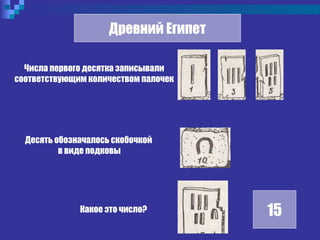 Древний Египет
15
Числа первого десятка записывали
соответствующим количеством палочек
Десять обозначалось скобочкой
в виде подковы
Какое это число?
 