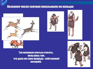 Название чисел сначала показывали на пальцах
Так начинали учиться считать,
пользуясь тем,
что дала им сама природа,- собственной
пятернёй.
 