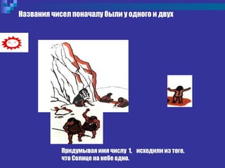 Названия чисел поначалу были у одного и двух
Придумывая имя числу 1, исходили из того,
что Солнце на небе одно.
 