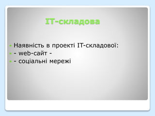 IT-складова
 Наявність в проекті IT-складової:
 - web-cайт -
 - соціальні мережі
 