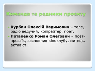 Команда та радники проекту
 Курбан Олексій Вадимович – теле,
радіо ведучий, копірайтер, поет.
 Потапенко Роман Олегович – поет-
прозаїк, засновник кіноклубу, митець,
активіст.
 