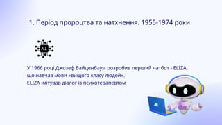 У 1966 році Джозеф Вайценбаум розробив перший чатбот - ELIZA,
що навчав мови «вищого класу людей».
ELIZA імітував діалог із психотерапевтом
1. Період пророцтва та натхнення. 1955-1974 роки
 