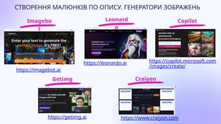 СТВОРЕННЯ МАЛЮНКІВ ПО ОПИСУ. ГЕНЕРАТОРИ ЗОБРАЖЕНЬ
Іmagebo
t
https://imagebot.ai
Leonard
o
https://leonardo.ai
Copilot
https://copilot.microsoft.com
/images/create/
Getimg
https://getimg.ai
Craiyon
https://www.craiyon.com
 
