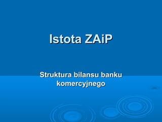 Istota ZAiPIstota ZAiP
Struktura bilansu bankuStruktura bilansu banku
komercyjnegokomercyjnego
 