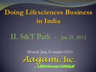 Doing Lifesciences Business
          in India

 IL S&T Park -          Jan 25, 2012

       Dinesh Jain, Founder CEO

     Aagami, Inc.
          …LifeSciences Catalyst
 