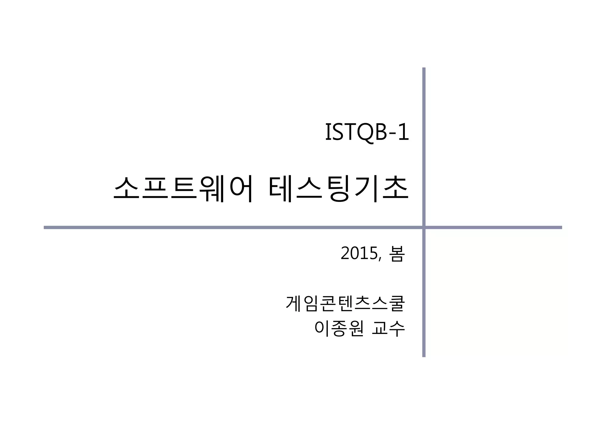 2015, 봄
게임콘텐츠스쿨
이종원 교수
ISTQB-1
소프트웨어 테스팅기초
 