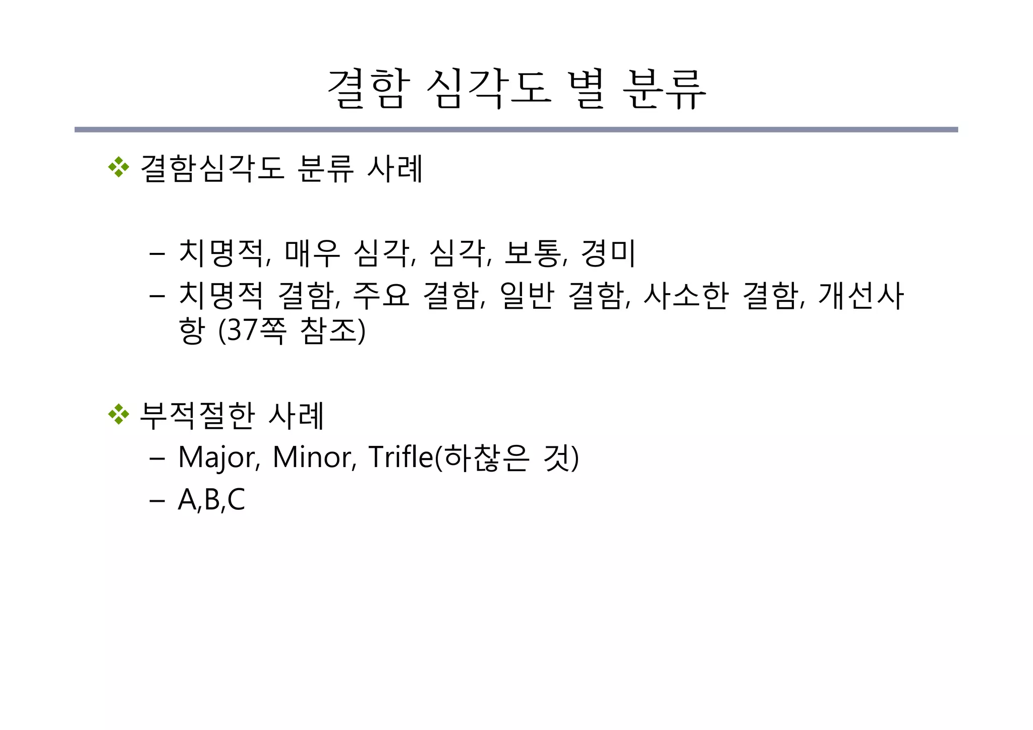 결함 심각도 별 분류
v 결함심각도 분류 사례
– 치명적, 매우 심각, 심각, 보통, 경미
– 치명적 결함, 주요 결함, 일반 결함, 사소한 결함, 개선사
항 (37쪽 참조)
v 부적절한 사례
– Major, Minor, Trifle(하찮은 것)
– A,B,C
 