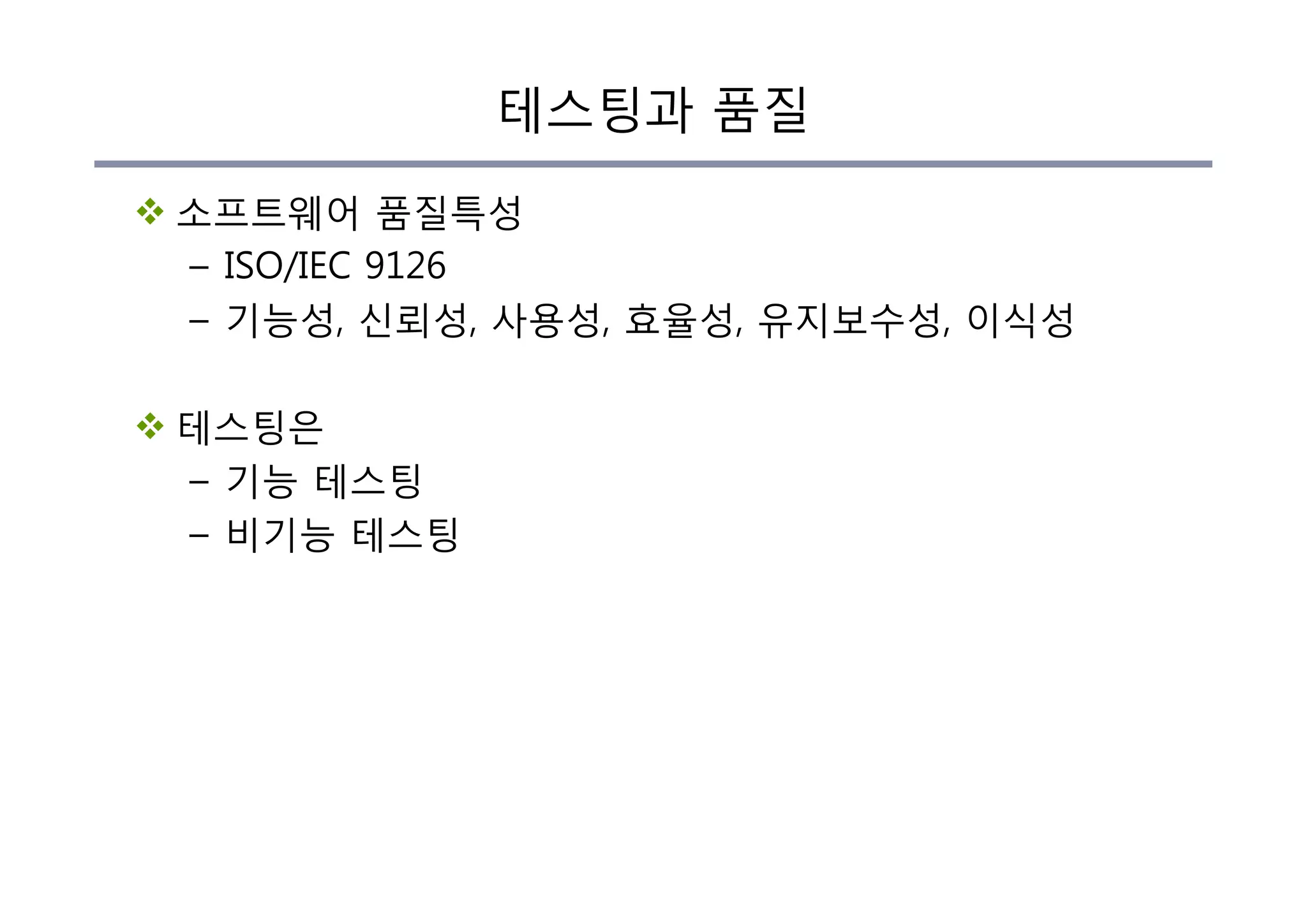 테스팅과 품질
v 소프트웨어 품질특성
– ISO/IEC 9126
– 기능성, 신뢰성, 사용성, 효율성, 유지보수성, 이식성
v 테스팅은
– 기능 테스팅
– 비기능 테스팅
 