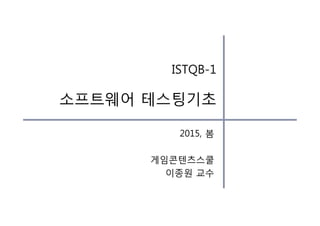2015, 봄
게임콘텐츠스쿨
이종원 교수
ISTQB-1
소프트웨어 테스팅기초
 