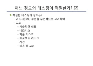 v 적절한 테스팅의 정도는?
– 리스크(Risk) 수준을 우선적으로 고려해야
– 그외
• 기술적인 내용
• 비즈니스
• 제품 리스크
• 프로젝트 리스크
• 시간
• 비용 등 고려
어느 정도의 테스팅이 적절한가? [2]
 