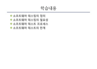 학습내용
v 소프트웨어 테스팅의 정의
v 소프트웨어 테스팅의 필요성
v 소프트웨어 테스트 프로세스
v 소프트웨어 테스트의 한계
 