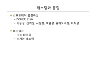 테스팅과 품질
v 소프트웨어 품질특성
– ISO/IEC 9126
– 기능성, 신뢰성, 사용성, 효율성, 유지보수성, 이식성
v 테스팅은
– 기능 테스팅
– 비기능 테스팅
 