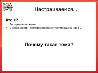 Настраиваемся… Кто я? Тестировщик по жизни. С недавних пор – сертифицированный тестировщик  ISTQB FL . Почему такая тема? 