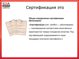 Сертификация это Общее определение сертификации (Википедия): « Сертифика́ция  (лат.  sertifico — удостоверяю ) — подтверждение соответствия качественных характеристик товара стандартам качества. Под сертификацией подразумевается также процедура получения сертификата.» 