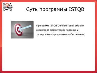 Суть программы  ISTQB Программа ISTQB Certified Tester обучает знаниям по эффективной проверке и тестированию программного обеспечения. 