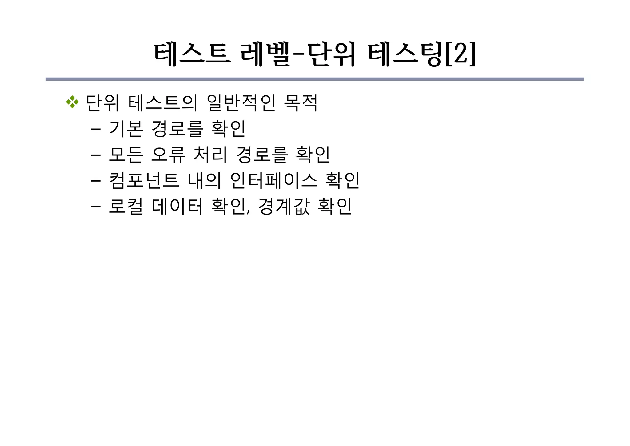 테스트 레벨-단위 테스팅[2]
v 단위 테스트의 일반적인 목적
– 기본 경로를 확인
– 모든 오류 처리 경로를 확인
– 컴포넌트 내의 인터페이스 확인
– 로컬 데이터 확인, 경계값 확인
 