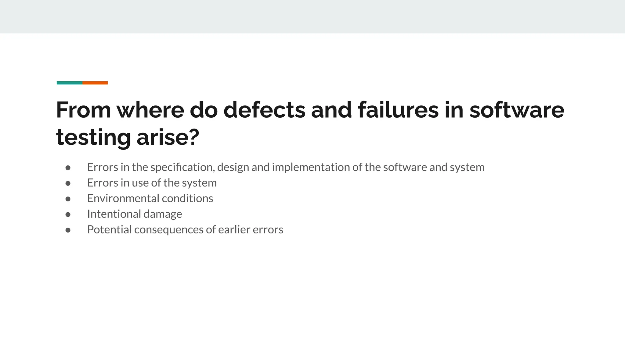 From where do defects and failures in software
testing arise?
● Errors in the speciﬁcation, design and implementation of the software and system
● Errors in use of the system
● Environmental conditions
● Intentional damage
● Potential consequences of earlier errors
 