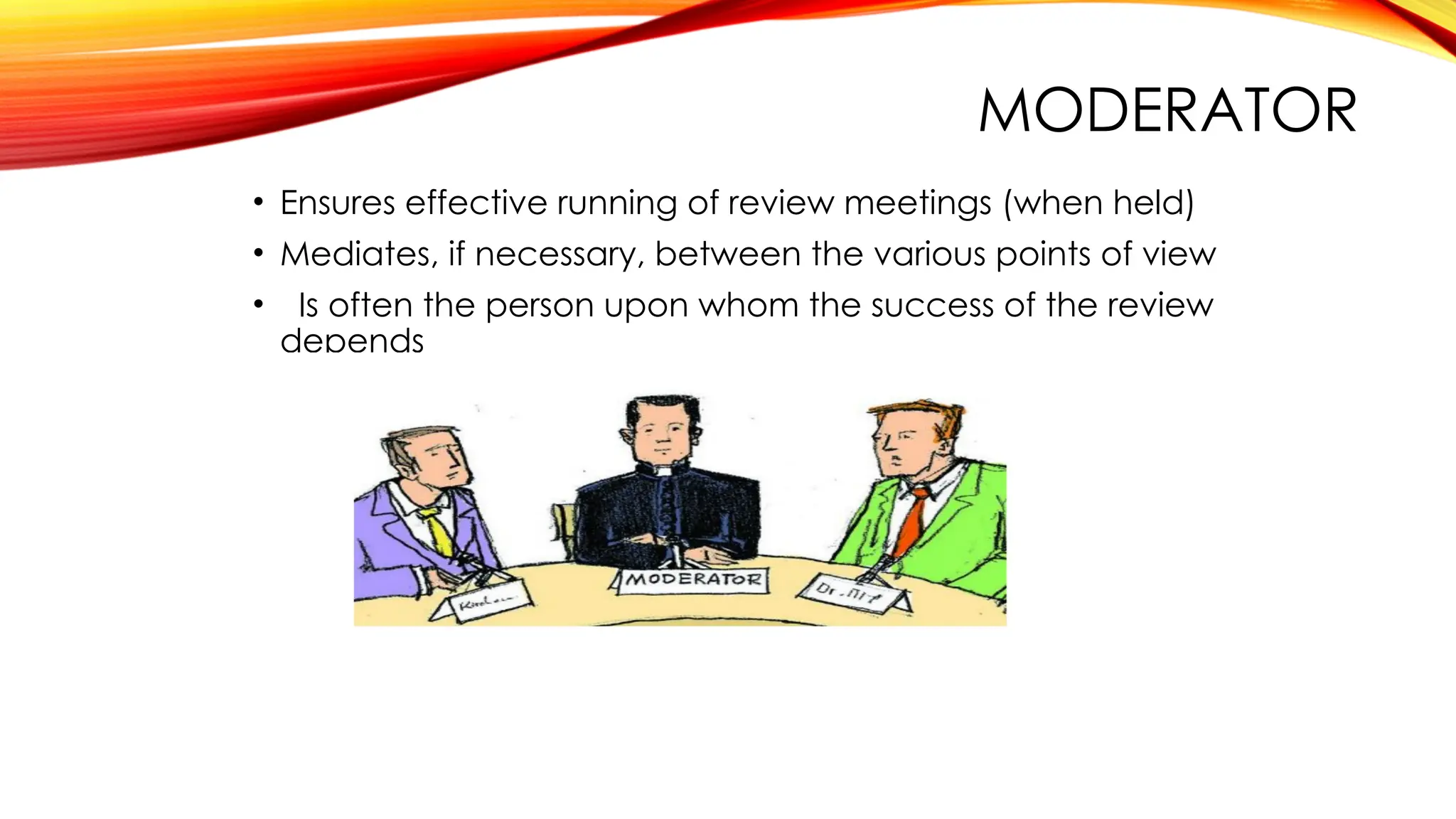 MODERATOR
• Ensures effective running of review meetings (when held)
• Mediates, if necessary, between the various points of view
• Is often the person upon whom the success of the review
depends
 