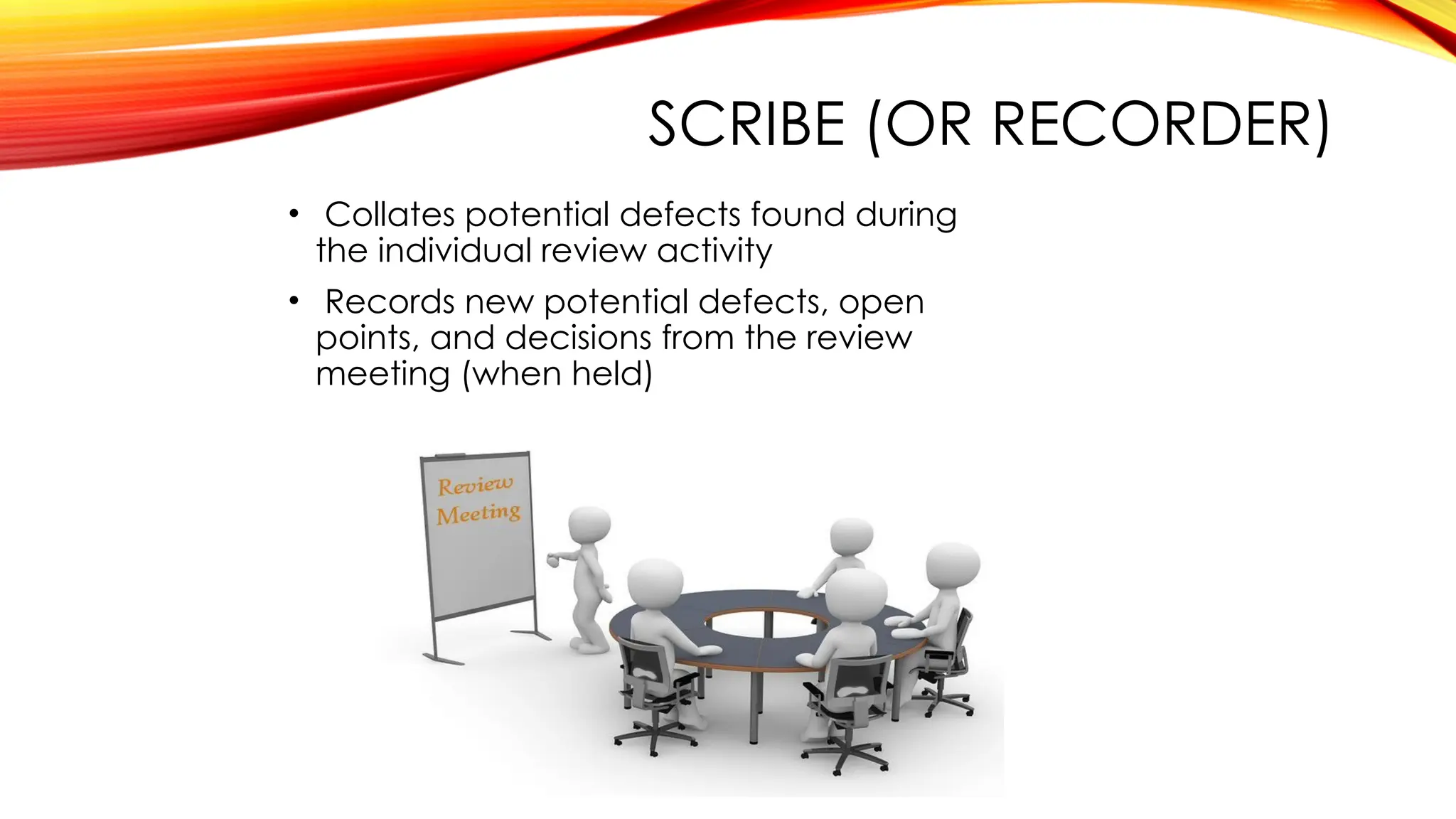 SCRIBE (OR RECORDER)
• Collates potential defects found during
the individual review activity
• Records new potential defects, open
points, and decisions from the review
meeting (when held)
 