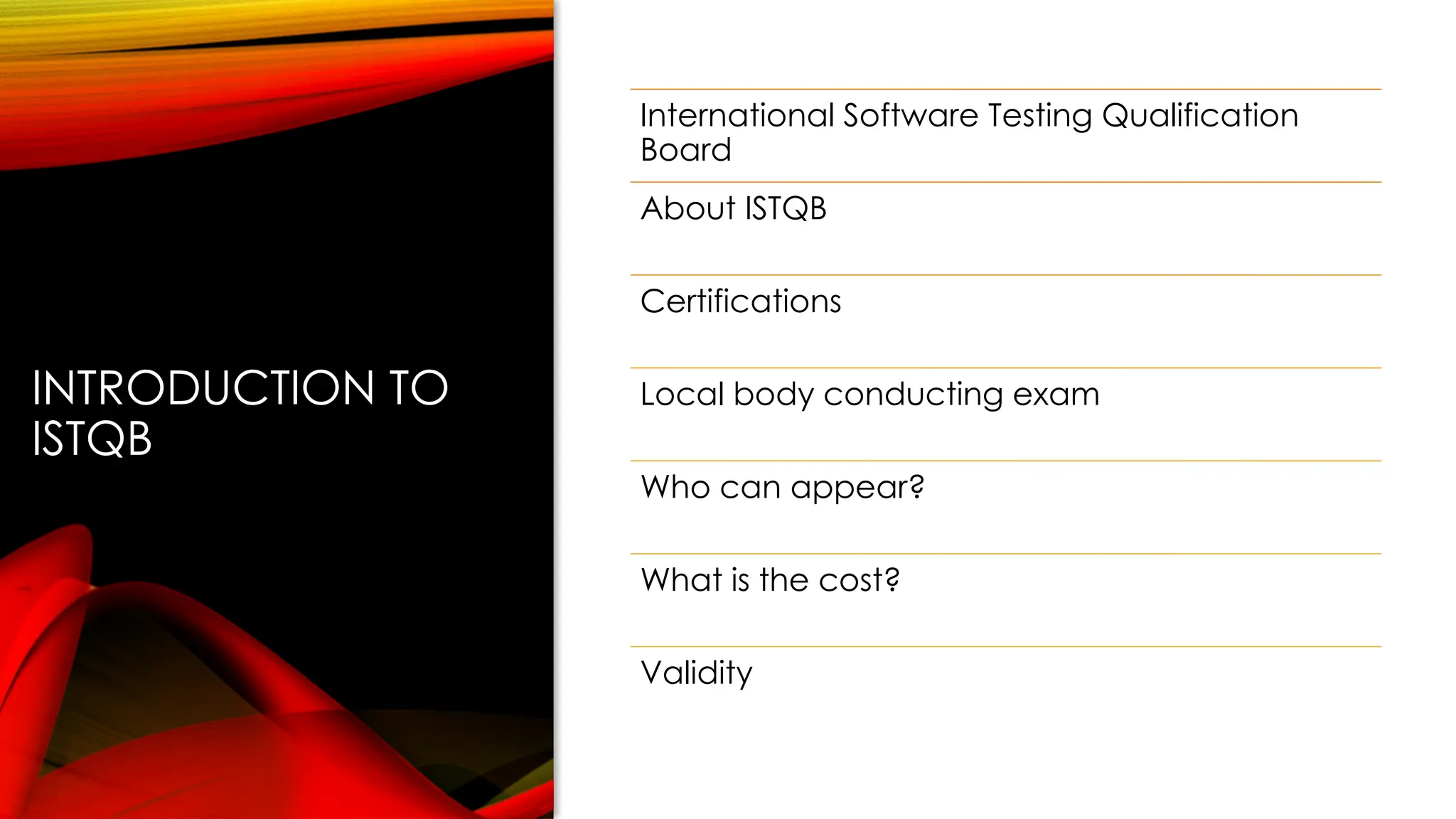 INTRODUCTION TO
ISTQB
International Software Testing Qualification
Board
About ISTQB
Certifications
Local body conducting exam
Who can appear?
What is the cost?
Validity
 