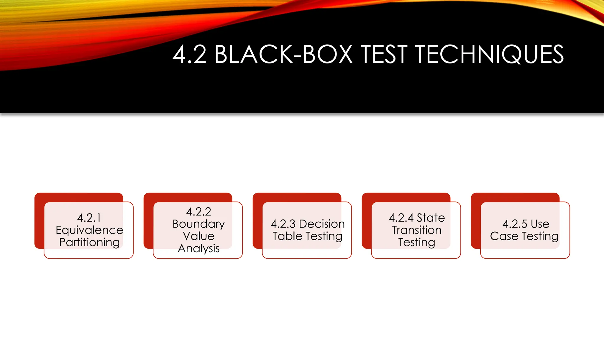 4.2 BLACK-BOX TEST TECHNIQUES
4.2.1
Equivalence
Partitioning
4.2.2
Boundary
Value
Analysis
4.2.3 Decision
Table Testing
4.2.4 State
Transition
Testing
4.2.5 Use
Case Testing
 