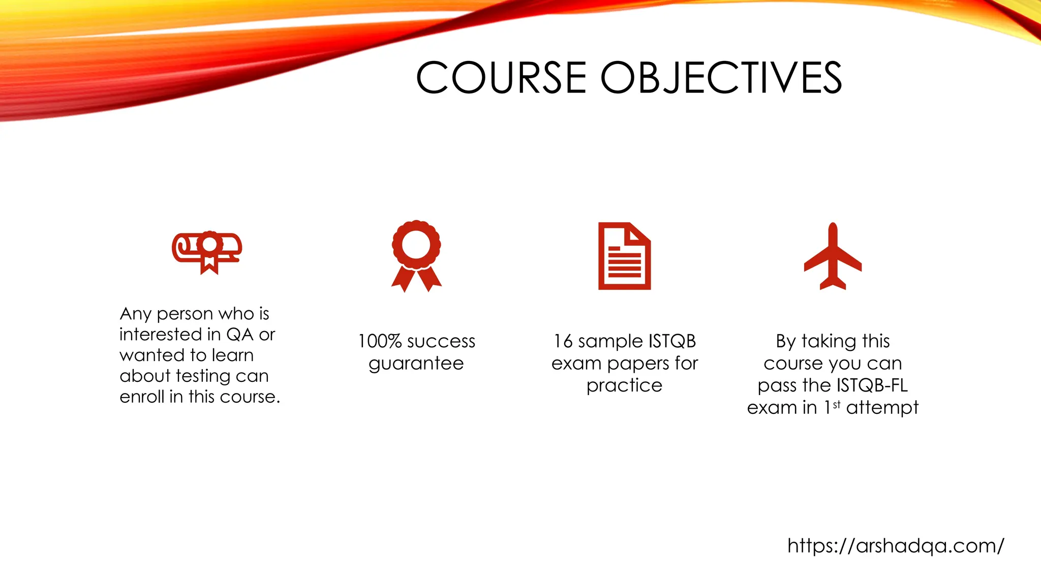 COURSE OBJECTIVES
Any person who is
interested in QA or
wanted to learn
about testing can
enroll in this course.
100% success
guarantee
16 sample ISTQB
exam papers for
practice
By taking this
course you can
pass the ISTQB-FL
exam in 1st
attempt
https://arshadqa.com/
 