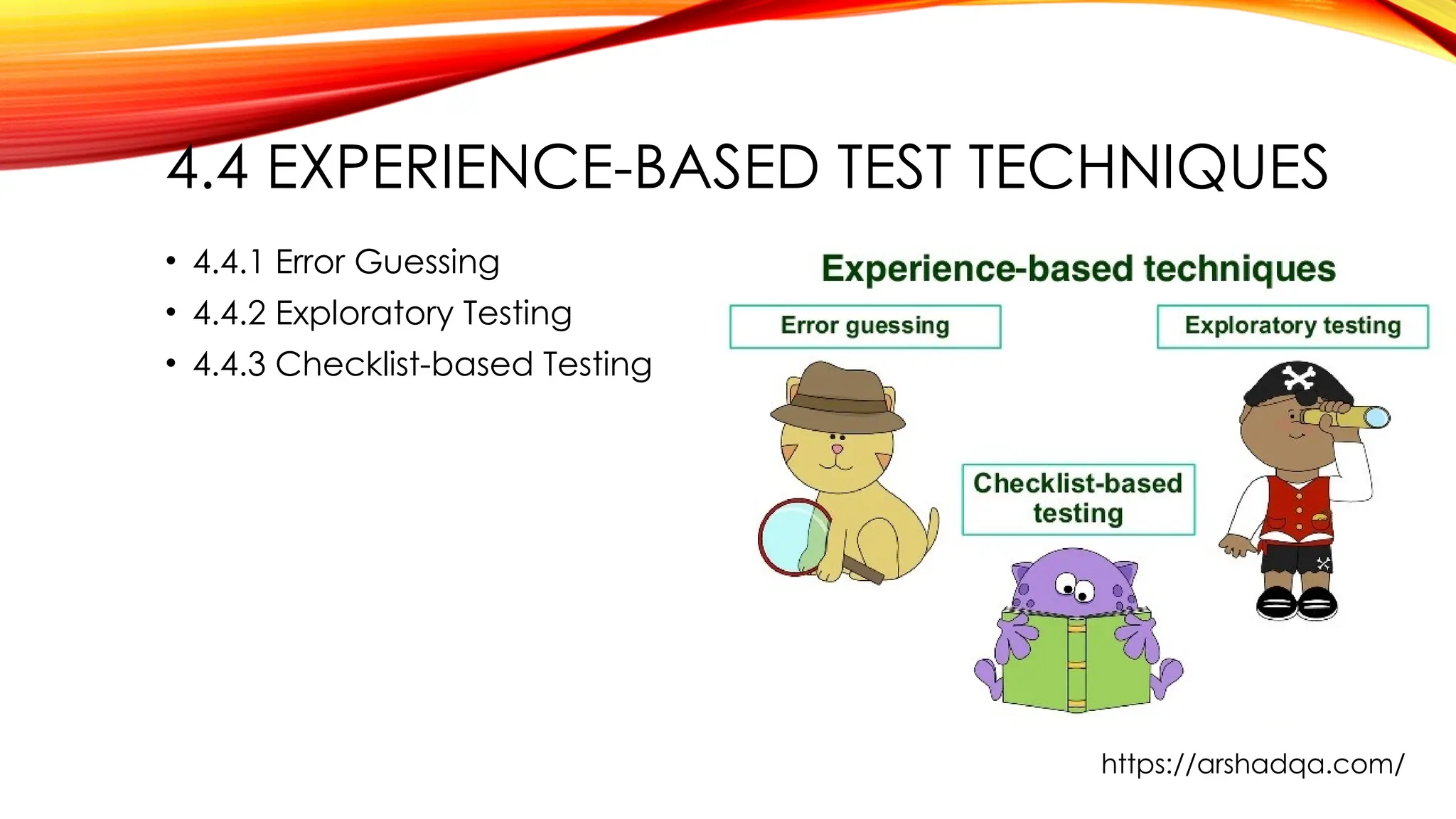 4.4 EXPERIENCE-BASED TEST TECHNIQUES
• 4.4.1 Error Guessing
• 4.4.2 Exploratory Testing
• 4.4.3 Checklist-based Testing
https://arshadqa.com/
 