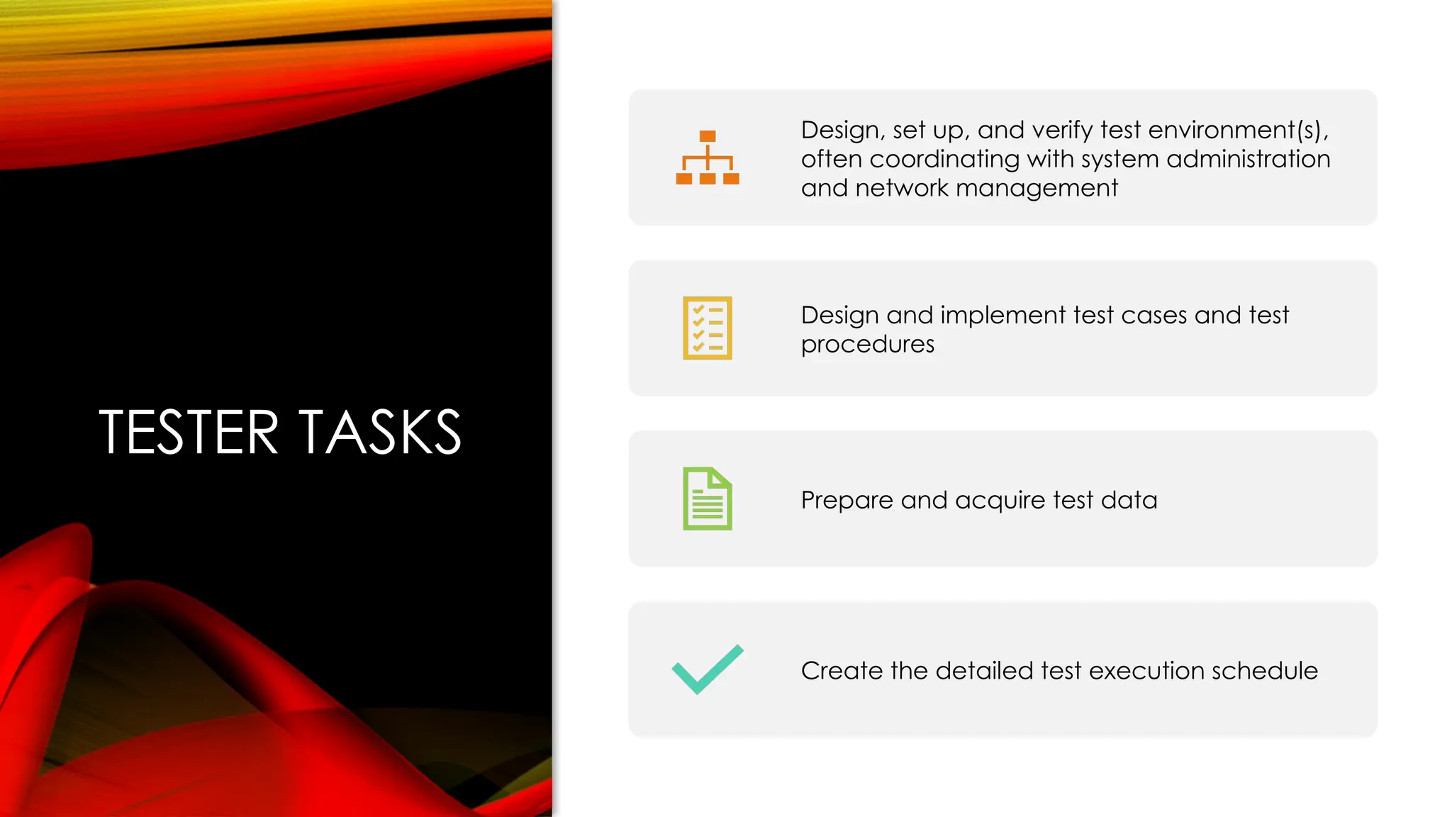 TESTER TASKS
Design, set up, and verify test environment(s),
often coordinating with system administration
and network management
Design and implement test cases and test
procedures
Prepare and acquire test data
Create the detailed test execution schedule
 
