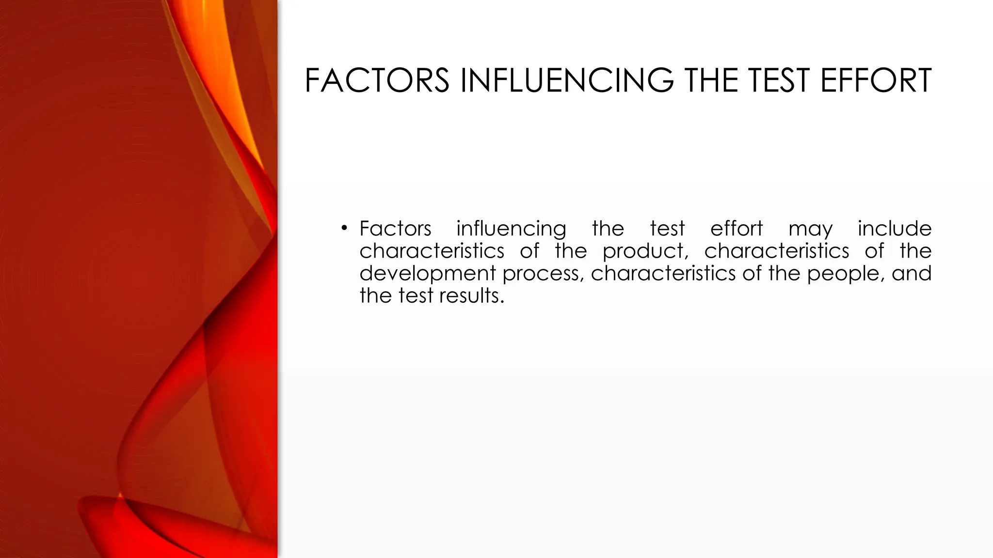 FACTORS INFLUENCING THE TEST EFFORT
• Factors influencing the test effort may include
characteristics of the product, characteristics of the
development process, characteristics of the people, and
the test results.
 