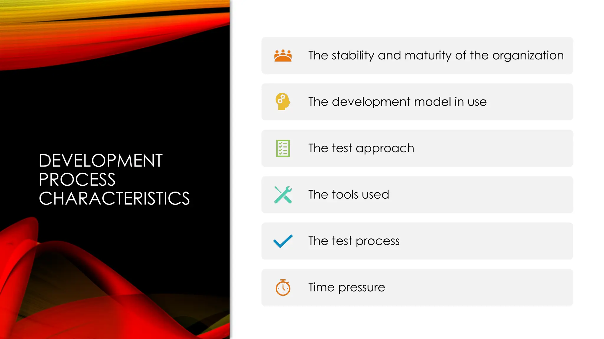 DEVELOPMENT
PROCESS
CHARACTERISTICS
The stability and maturity of the organization
The development model in use
The test approach
The tools used
The test process
Time pressure
 