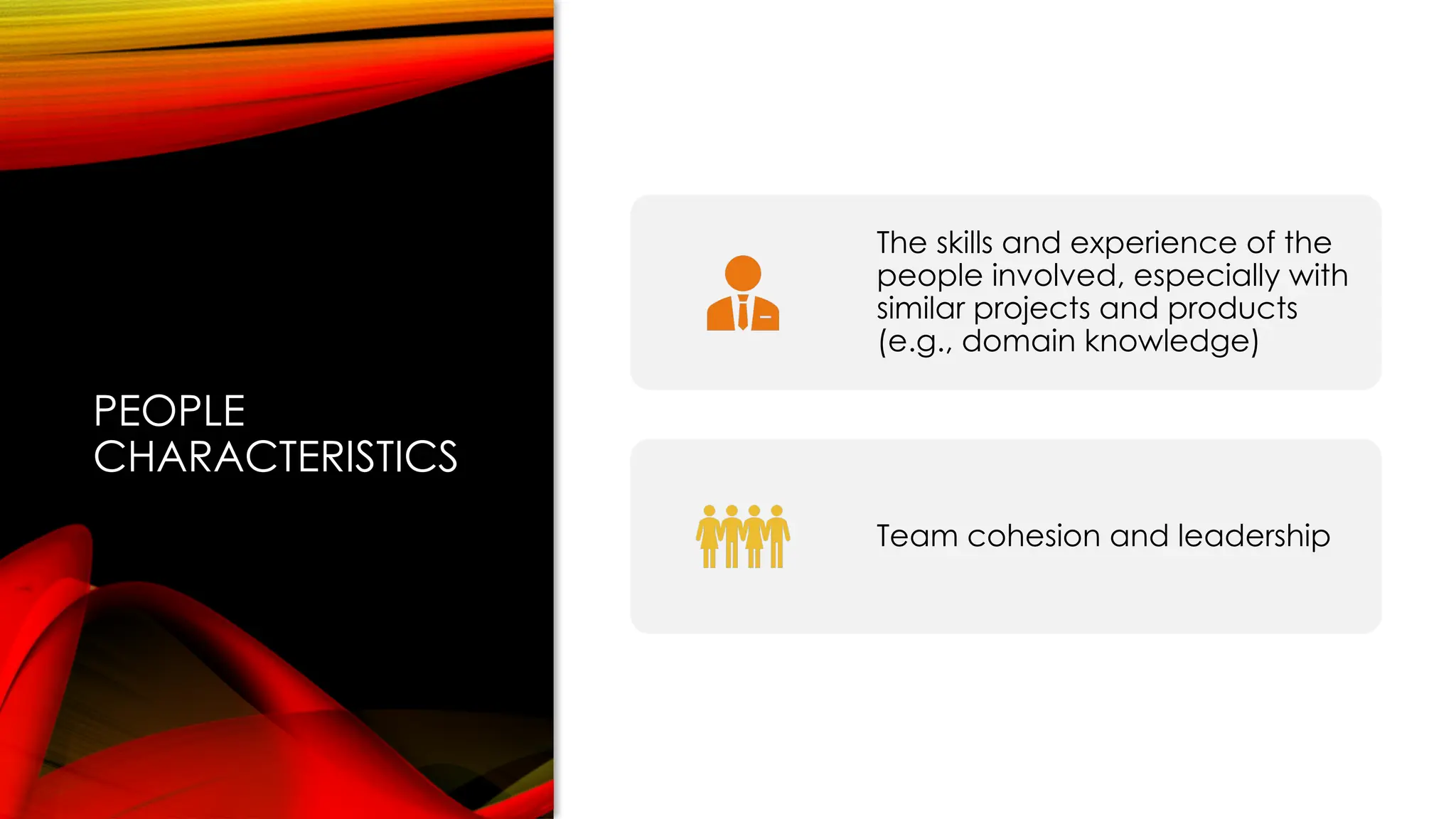 PEOPLE
CHARACTERISTICS
The skills and experience of the
people involved, especially with
similar projects and products
(e.g., domain knowledge)
Team cohesion and leadership
 
