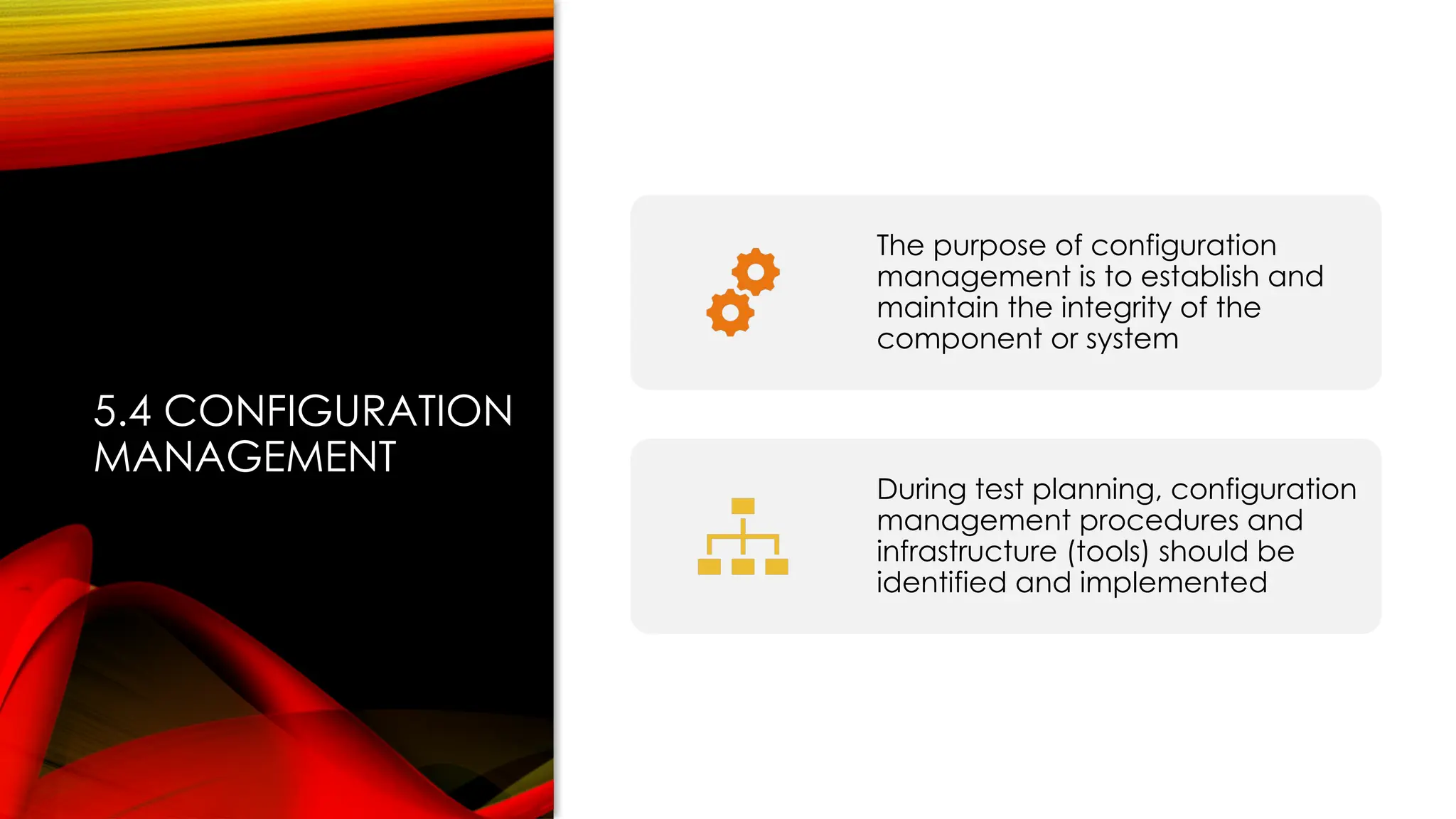 5.4 CONFIGURATION
MANAGEMENT
The purpose of configuration
management is to establish and
maintain the integrity of the
component or system
During test planning, configuration
management procedures and
infrastructure (tools) should be
identified and implemented
 