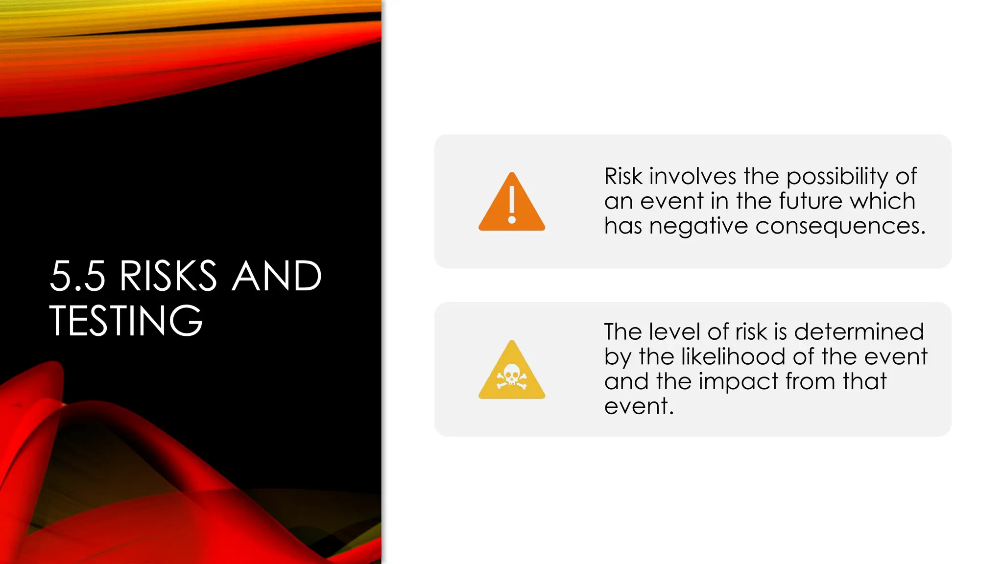 5.5 RISKS AND
TESTING
Risk involves the possibility of
an event in the future which
has negative consequences.
The level of risk is determined
by the likelihood of the event
and the impact from that
event.
 