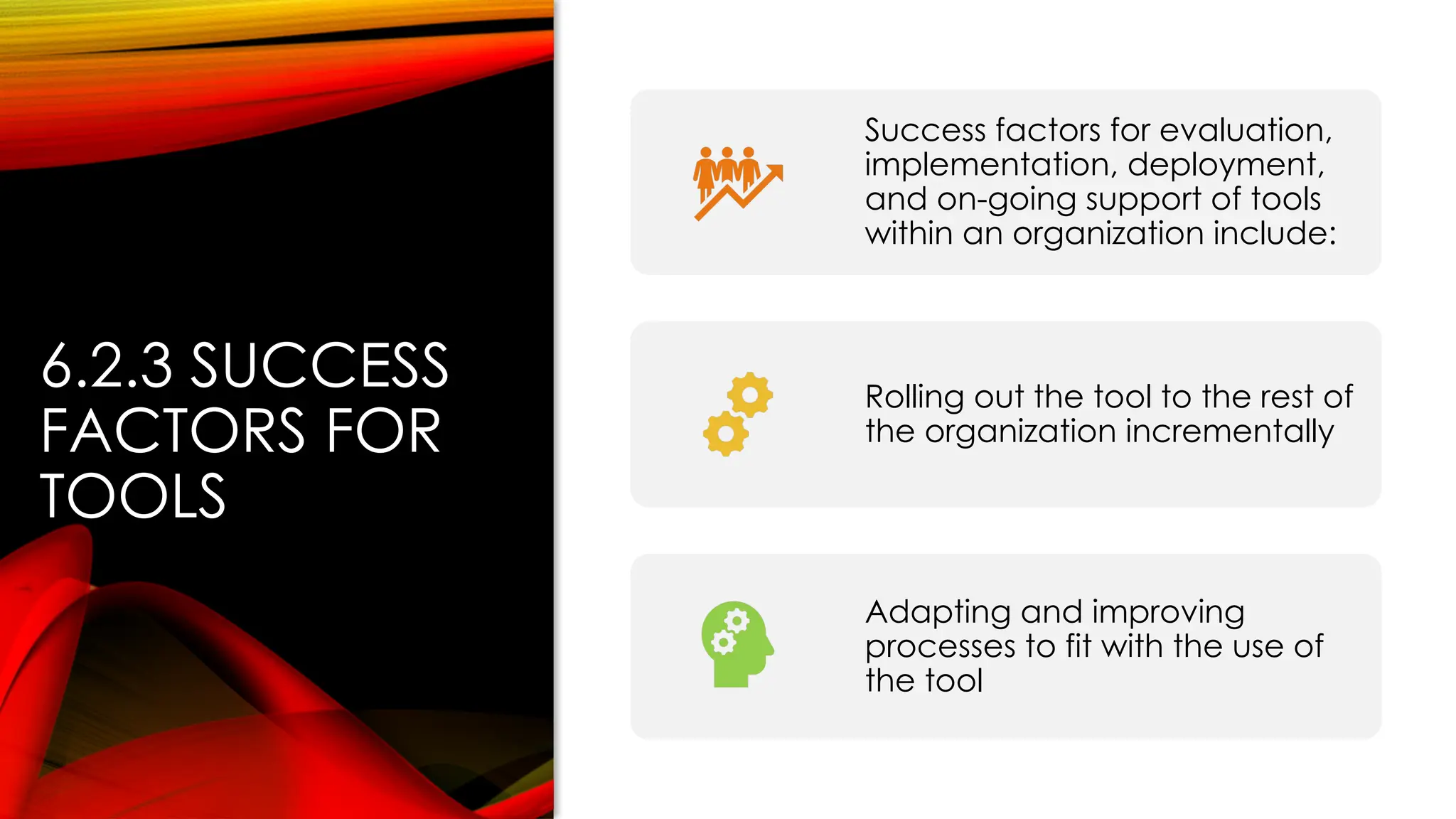 6.2.3 SUCCESS
FACTORS FOR
TOOLS
Success factors for evaluation,
implementation, deployment,
and on-going support of tools
within an organization include:
Rolling out the tool to the rest of
the organization incrementally
Adapting and improving
processes to fit with the use of
the tool
 