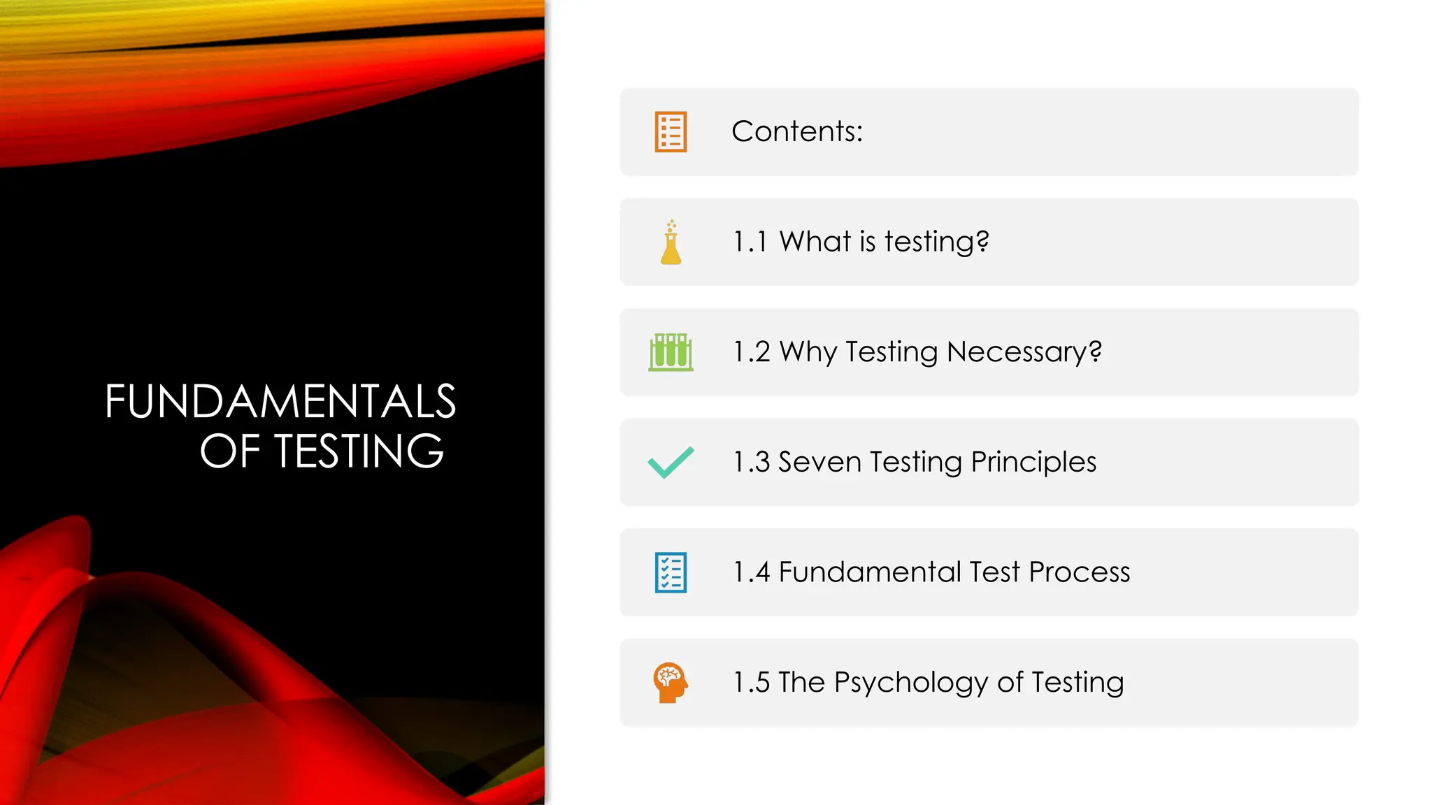 FUNDAMENTALS
OF TESTING
Contents:
1.1 What is testing?
1.2 Why Testing Necessary?
1.3 Seven Testing Principles
1.4 Fundamental Test Process
1.5 The Psychology of Testing
 