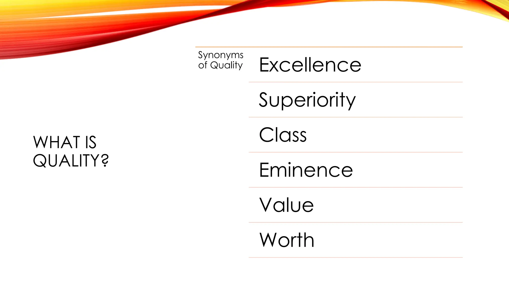 WHAT IS
QUALITY?
Synonyms
of Quality Excellence
Superiority
Class
Eminence
Value
Worth
 