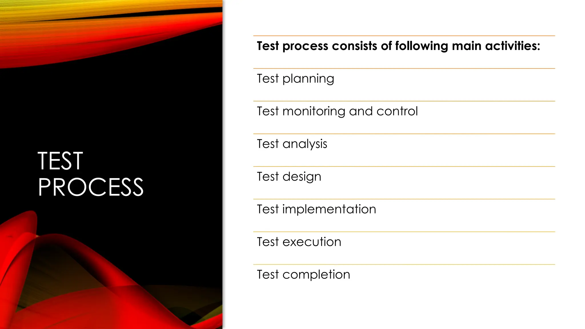 TEST
PROCESS
Test process consists of following main activities:
Test planning
Test monitoring and control
Test analysis
Test design
Test implementation
Test execution
Test completion
 